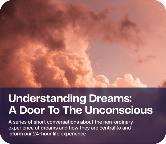 Understanding Dreams: A Door To The Unconscious - A series of short conversations about the non-ordinary experiences of dreams and how they are central to and inform out 24-hour life experience