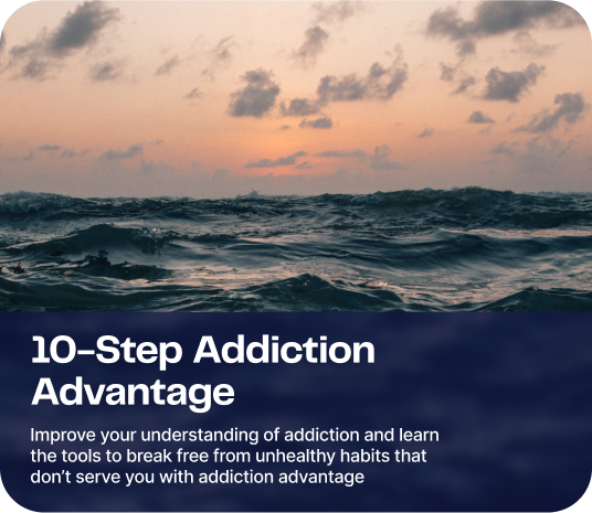 10-Step Addiction Advantage Program Cover - Improve your understanding of addiction and learn the tools to break free from unhealthy habits that don’t serve you with addiction advantage